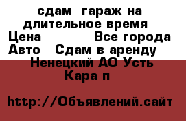 сдам  гараж на длительное время › Цена ­ 2 000 - Все города Авто » Сдам в аренду   . Ненецкий АО,Усть-Кара п.